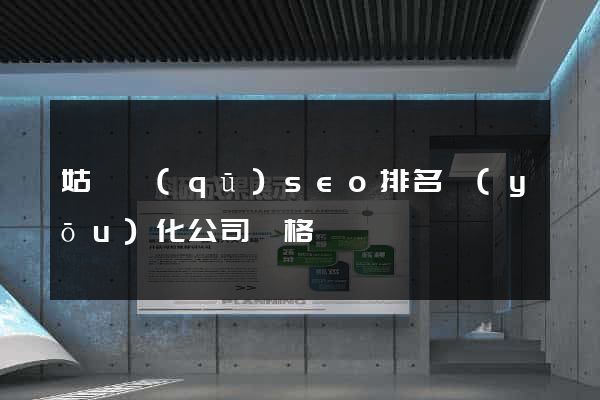 姑蘇區(qū)seo排名優(yōu)化公司價格