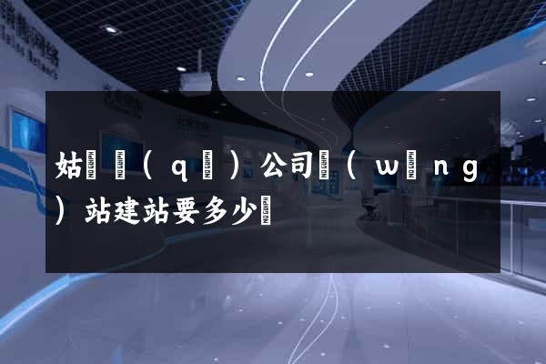 姑蘇區(qū)公司網(wǎng)站建站要多少錢