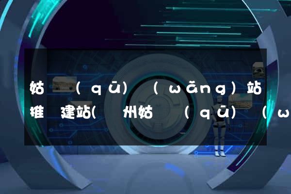 姑蘇區(qū)網(wǎng)站推廣建站(蘇州姑蘇區(qū)網(wǎng))