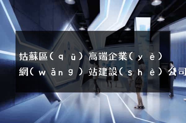 姑蘇區(qū)高端企業(yè)網(wǎng)站建設(shè)公司