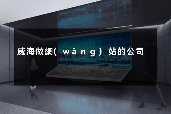 威海做網(wǎng)站的公司