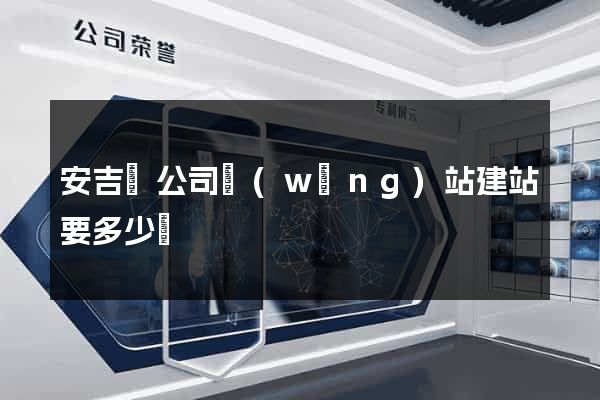 安吉縣公司網(wǎng)站建站要多少錢