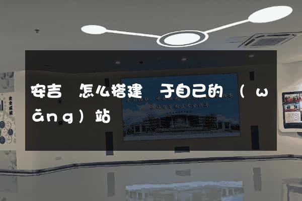 安吉縣怎么搭建屬于自己的網(wǎng)站