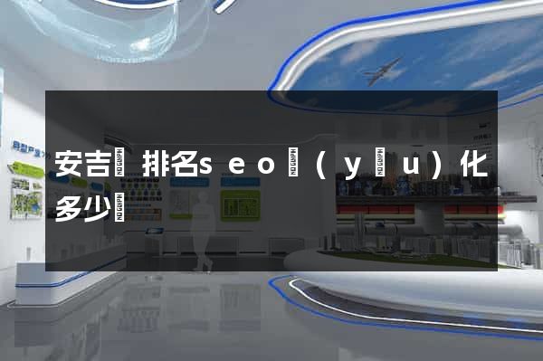 安吉縣排名seo優(yōu)化多少錢