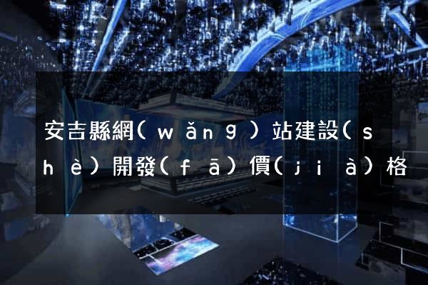 安吉縣網(wǎng)站建設(shè)開發(fā)價(jià)格