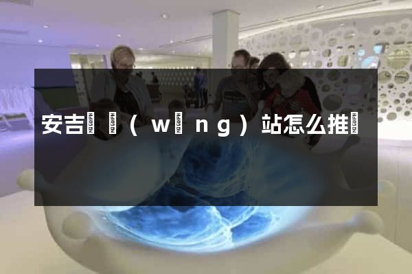 安吉縣網(wǎng)站怎么推廣