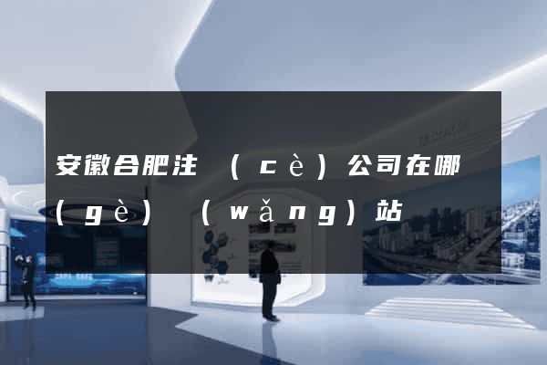 安徽合肥注冊(cè)公司在哪個(gè)網(wǎng)站