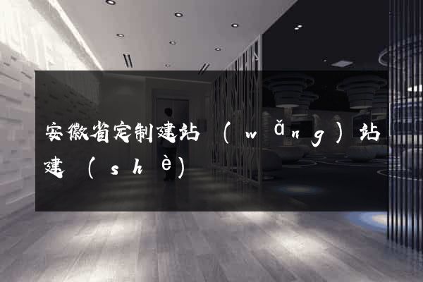 安徽省定制建站網(wǎng)站建設(shè)