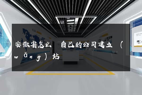 安徽省怎么給自己的公司建立網(wǎng)站