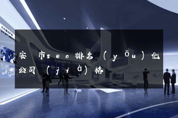 安慶市seo排名優(yōu)化公司價(jià)格
