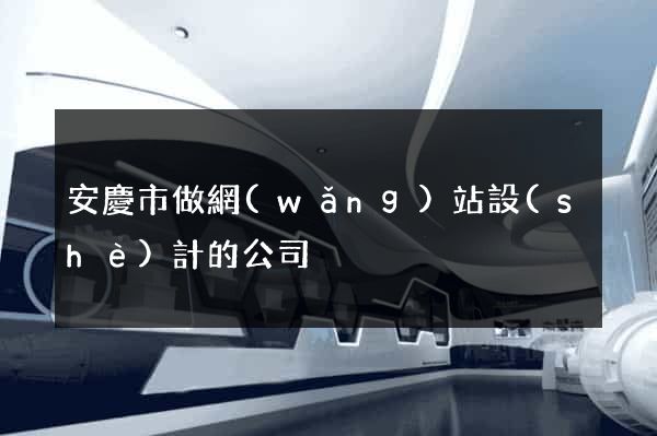 安慶市做網(wǎng)站設(shè)計的公司