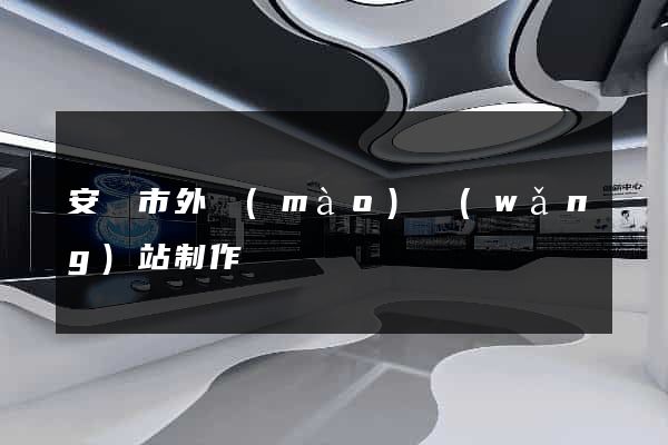 安慶市外貿(mào)網(wǎng)站制作