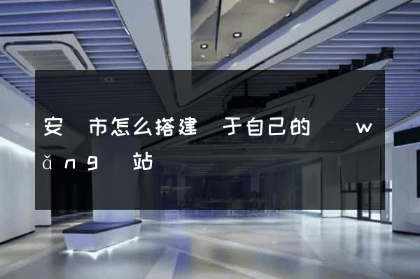 安慶市怎么搭建屬于自己的網(wǎng)站