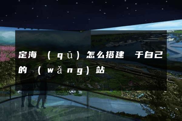 定海區(qū)怎么搭建屬于自己的網(wǎng)站