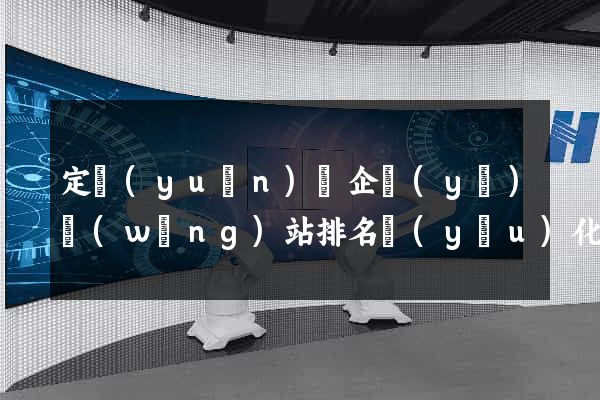 定遠(yuǎn)縣企業(yè)網(wǎng)站排名優(yōu)化