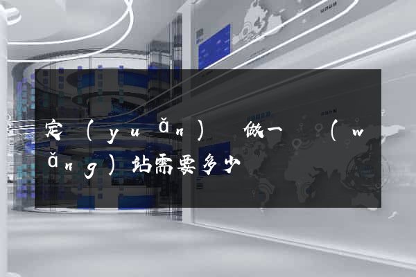 定遠(yuǎn)縣做一個網(wǎng)站需要多少錢