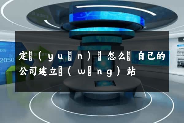 定遠(yuǎn)縣怎么給自己的公司建立網(wǎng)站