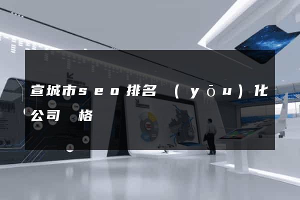 宣城市seo排名優(yōu)化公司價格
