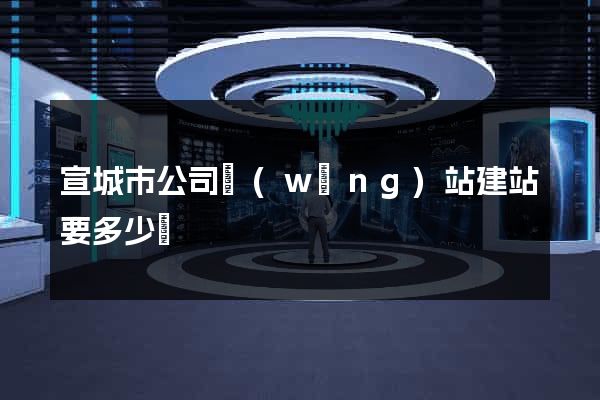 宣城市公司網(wǎng)站建站要多少錢