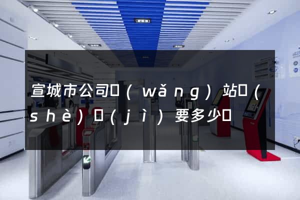 宣城市公司網(wǎng)站設(shè)計(jì)要多少錢