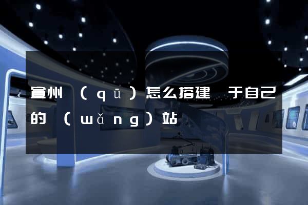 宣州區(qū)怎么搭建屬于自己的網(wǎng)站