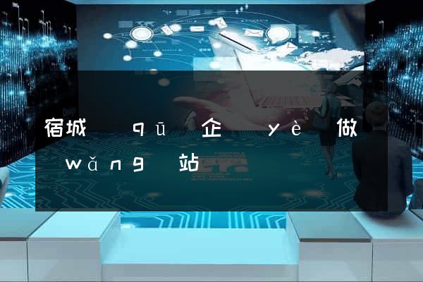 宿城區(qū)企業(yè)做網(wǎng)站