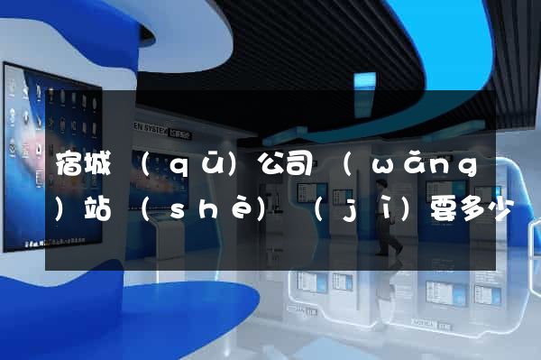 宿城區(qū)公司網(wǎng)站設(shè)計(jì)要多少錢