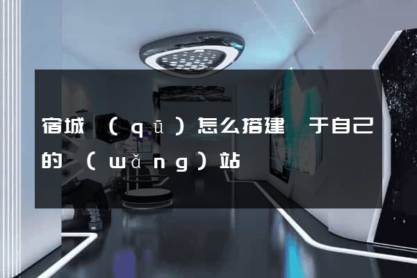 宿城區(qū)怎么搭建屬于自己的網(wǎng)站