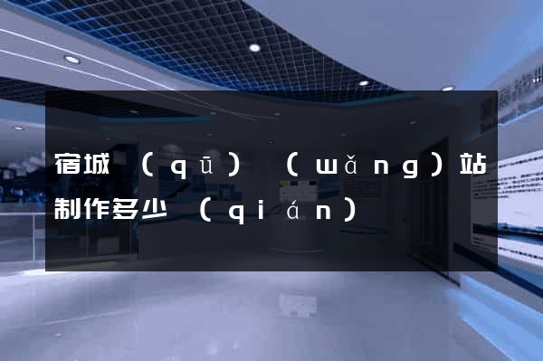 宿城區(qū)網(wǎng)站制作多少錢(qián)
