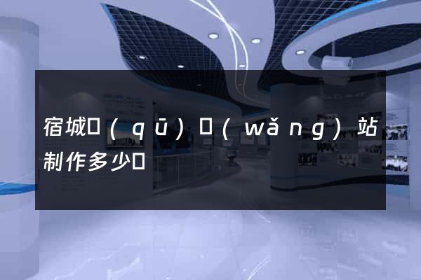 宿城區(qū)網(wǎng)站制作多少錢