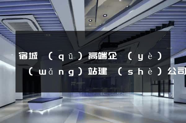 宿城區(qū)高端企業(yè)網(wǎng)站建設(shè)公司
