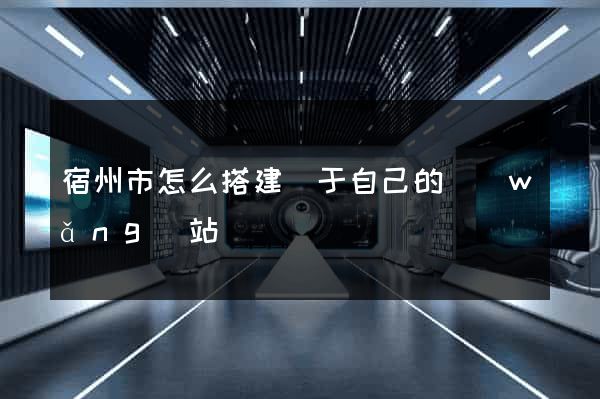 宿州市怎么搭建屬于自己的網(wǎng)站