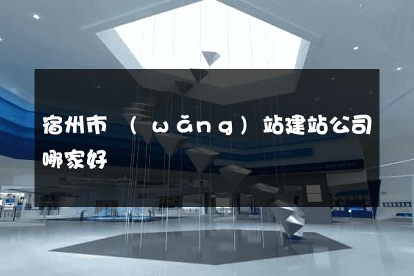 宿州市網(wǎng)站建站公司哪家好