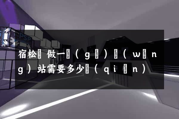 宿松縣做一個(gè)網(wǎng)站需要多少錢(qián)