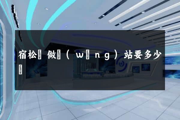 宿松縣做網(wǎng)站要多少錢