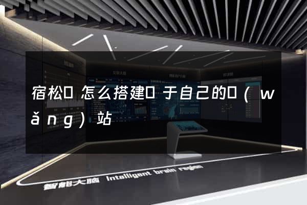 宿松縣怎么搭建屬于自己的網(wǎng)站