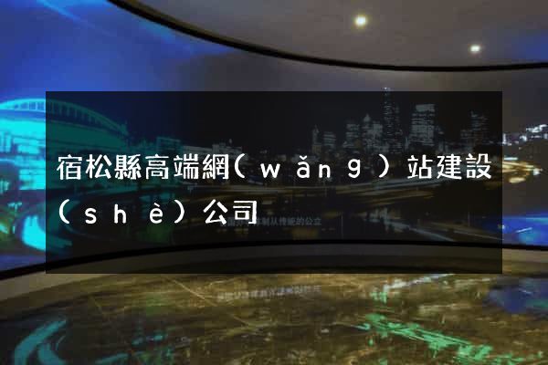 宿松縣高端網(wǎng)站建設(shè)公司
