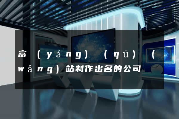 富陽(yáng)區(qū)網(wǎng)站制作出名的公司