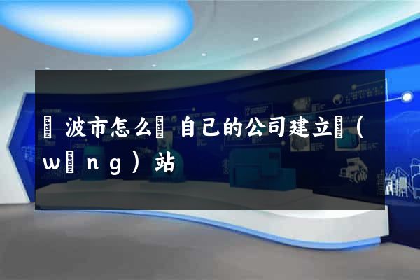 寧波市怎么給自己的公司建立網(wǎng)站