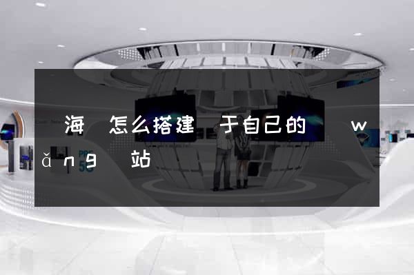 寧?？h怎么搭建屬于自己的網(wǎng)站