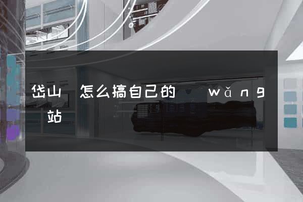 岱山縣怎么搞自己的網(wǎng)站