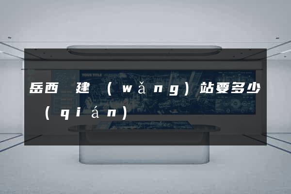 岳西縣建網(wǎng)站要多少錢(qián)