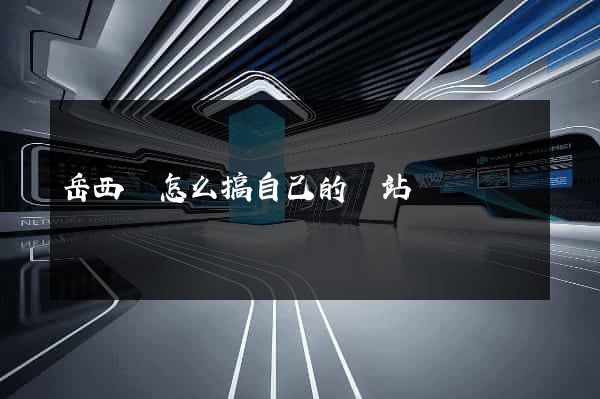 岳西縣怎么搞自己的網站