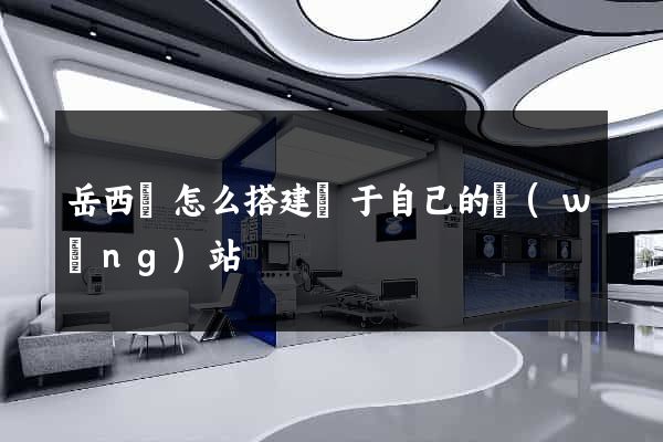 岳西縣怎么搭建屬于自己的網(wǎng)站