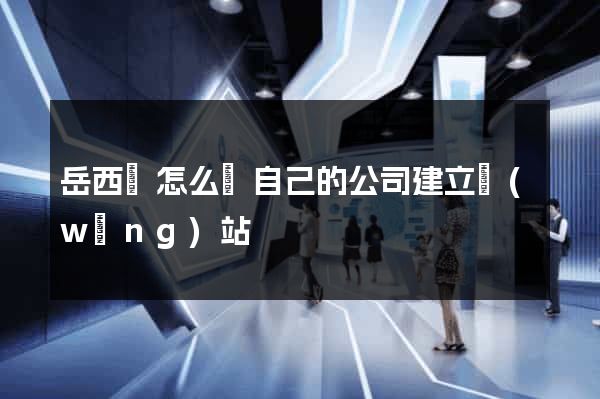 岳西縣怎么給自己的公司建立網(wǎng)站