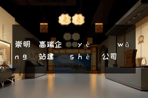 崇明縣高端企業(yè)網(wǎng)站建設(shè)公司