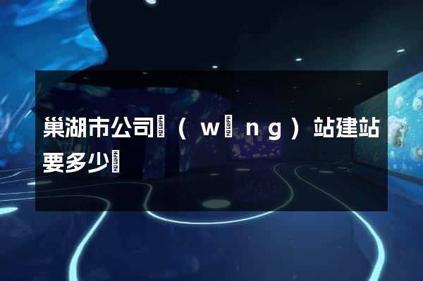 巢湖市公司網(wǎng)站建站要多少錢