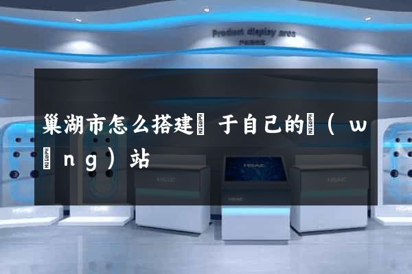 巢湖市怎么搭建屬于自己的網(wǎng)站