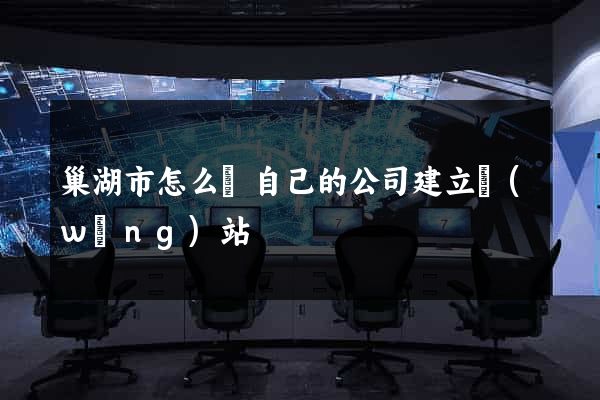 巢湖市怎么給自己的公司建立網(wǎng)站