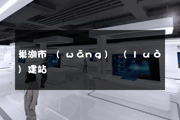 巢湖市網(wǎng)絡(luò)建站